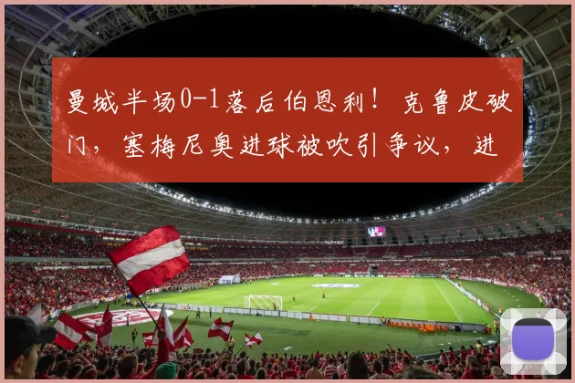 曼城半场0-1落后伯恩利!克鲁皮破门,塞梅尼奥进球被吹引争议,进攻端问题凸显