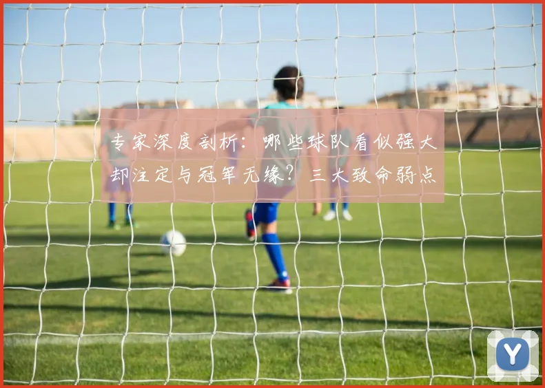 专家深度剖析:哪些球队看似强大却注定与冠军无缘?三大致命弱点揭秘
