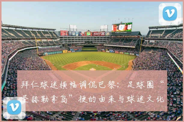 拜仁球迷横幅调侃巴黎：足球圈“圣赫勒拿岛”梗的由来与球迷文化解读