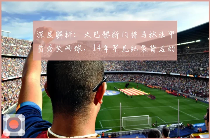 深度解析:大巴黎新门将马林法甲首秀失两球,14年罕见纪录背后的问题与展望
