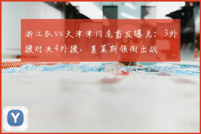浙江队vs天津津门虎首发曝光：3外援对决4外援，基莱斯领衔出战