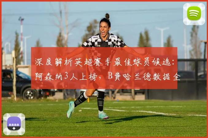深度解析英超赛季最佳球员候选：阿森纳3人上榜，B费哈兰德数据全面对比，历届得主回顾