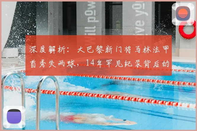 深度解析：大巴黎新门将马林法甲首秀失两球，14年罕见纪录背后的问题与展望