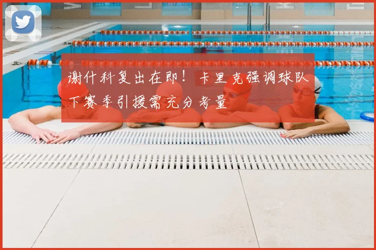 谢什科复出在即!卡里克强调球队下赛季引援需充分考量